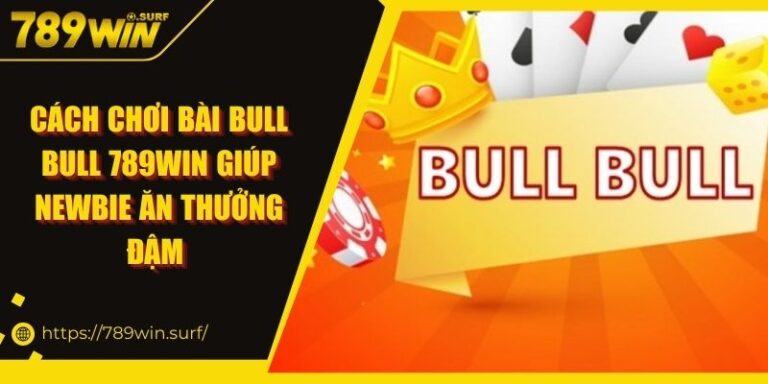 Cách Chơi Bài Bull Bull 789WIN Giúp Newbie Ăn Thưởng Đậm