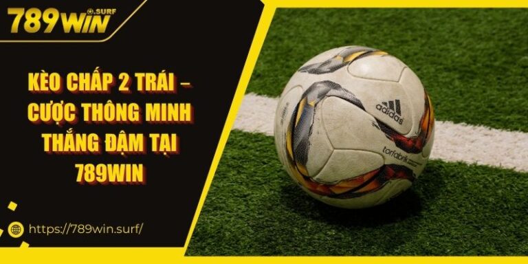 Kèo Chấp 2 Trái – Cược Thông Minh Thắng Đậm Tại 789WIN
